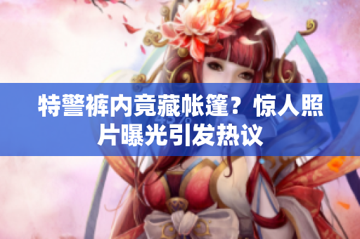 特警裤内竟藏帐篷？惊人照片曝光引发热议