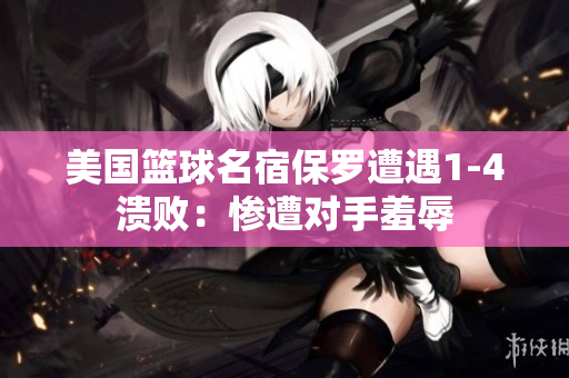 美国篮球名宿保罗遭遇1-4溃败：惨遭对手羞辱