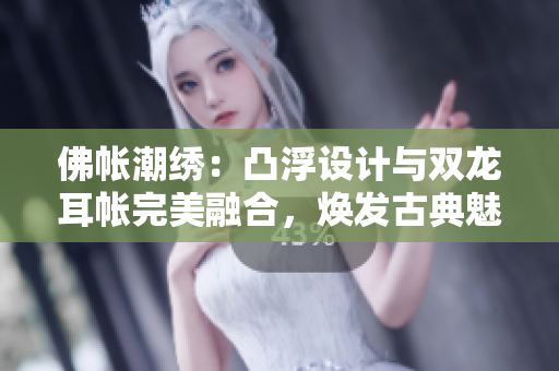 佛帐潮绣：凸浮设计与双龙耳帐完美融合，焕发古典魅力