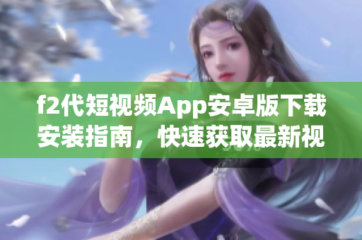 f2代短视频App安卓版下载安装指南，快速获取最新视频内容