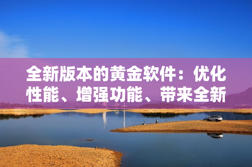 全新版本的黄金软件：优化性能、增强功能、带来全新体验