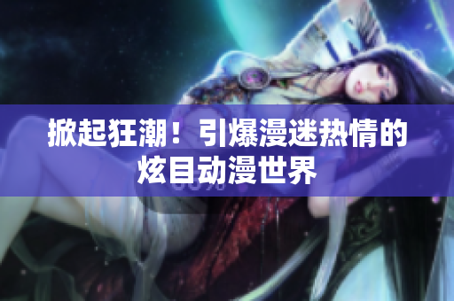 掀起狂潮！引爆漫迷热情的炫目动漫世界
