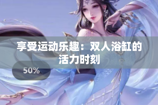 享受运动乐趣：双人浴缸的活力时刻