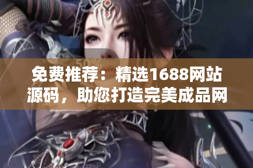 免费推荐：精选1688网站源码，助您打造完美成品网站！