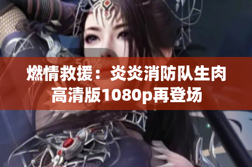 燃情救援：炎炎消防队生肉高清版1080p再登场