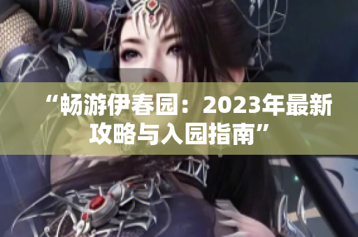 “畅游伊春园：2023年最新攻略与入园指南”