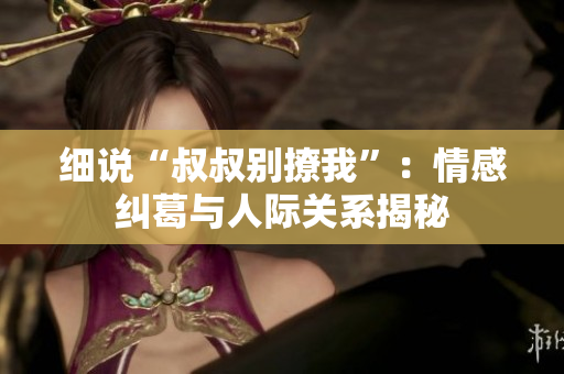 细说“叔叔别撩我”：情感纠葛与人际关系揭秘