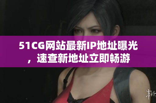 51CG网站最新IP地址曝光，速查新地址立即畅游