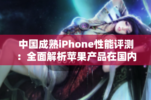 中国成熟iPhone性能评测：全面解析苹果产品在国内市场的表现