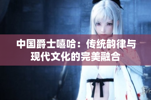 中国爵士嘻哈：传统韵律与现代文化的完美融合