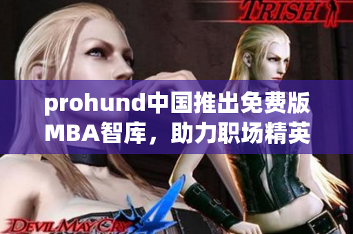 prohund中国推出免费版MBA智库，助力职场精英提升商业智慧