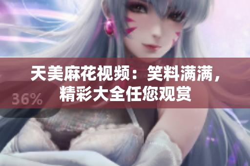 天美麻花视频：笑料满满，精彩大全任您观赏