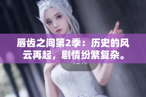 唇齿之间第2季：历史的风云再起，剧情纷繁复杂。