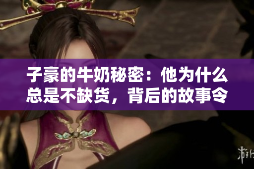 子豪的牛奶秘密：他为什么总是不缺货，背后的故事令人惊讶
