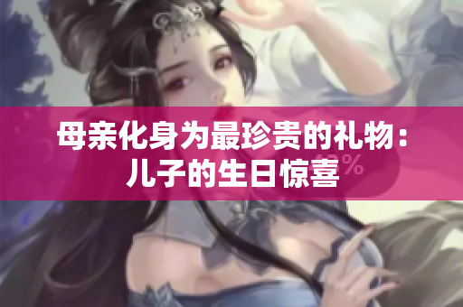 母亲化身为最珍贵的礼物：儿子的生日惊喜