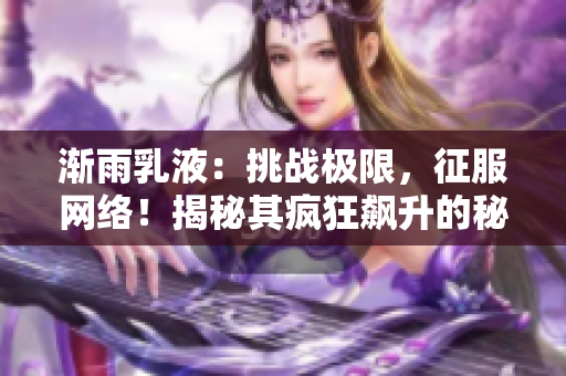 渐雨乳液：挑战极限，征服网络！揭秘其疯狂飙升的秘密！