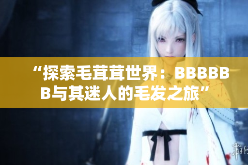 “探索毛茸茸世界：BBBBBB与其迷人的毛发之旅”