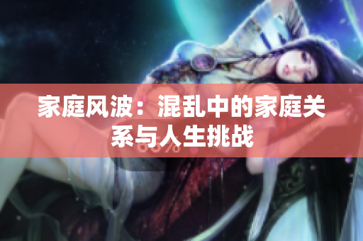 家庭风波：混乱中的家庭关系与人生挑战