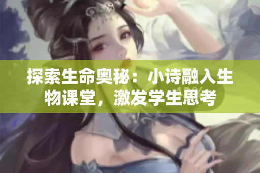 探索生命奥秘：小诗融入生物课堂，激发学生思考