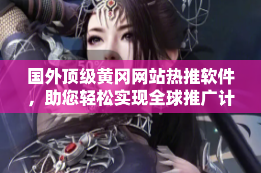 国外顶级黄冈网站热推软件，助您轻松实现全球推广计划