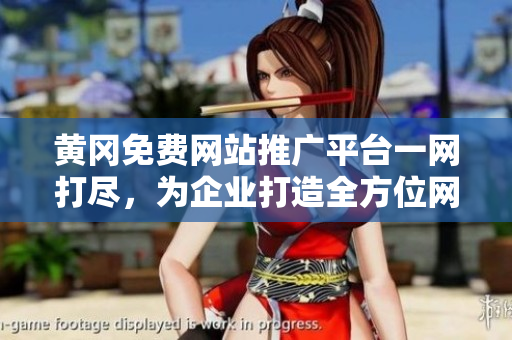 黄冈免费网站推广平台一网打尽，为企业打造全方位网络推广解决方案