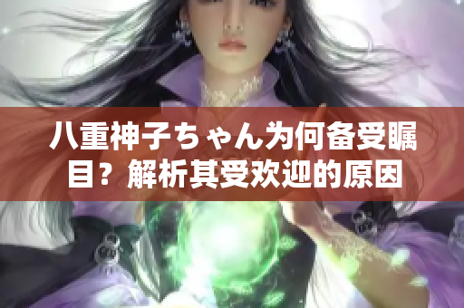 八重神子ちゃん为何备受瞩目？解析其受欢迎的原因