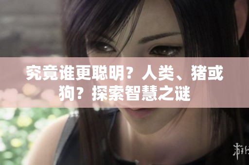 究竟谁更聪明？人类、猪或狗？探索智慧之谜