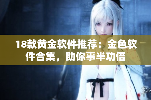 18款黄金软件推荐：金色软件合集，助你事半功倍