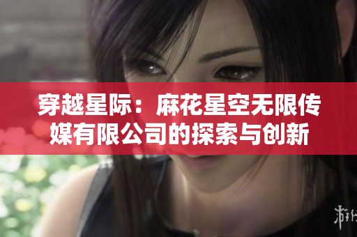 穿越星际：麻花星空无限传媒有限公司的探索与创新