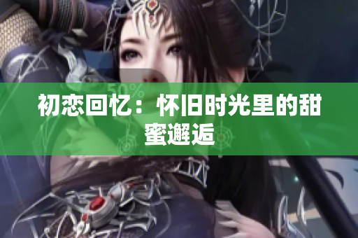 初恋回忆：怀旧时光里的甜蜜邂逅