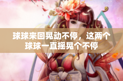 球球来回晃动不停，这两个球球一直摇晃个不停