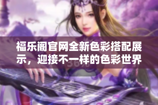 福乐阁官网全新色彩搭配展示，迎接不一样的色彩世界