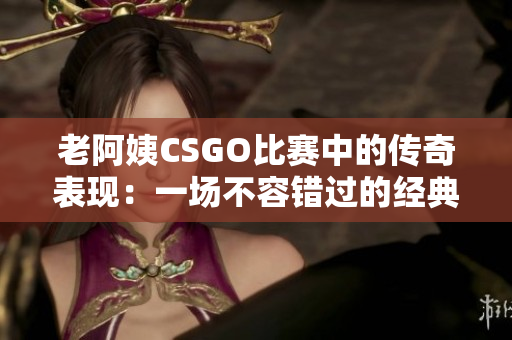 老阿姨CSGO比赛中的传奇表现：一场不容错过的经典对决