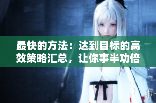 最快的方法：达到目标的高效策略汇总，让你事半功倍