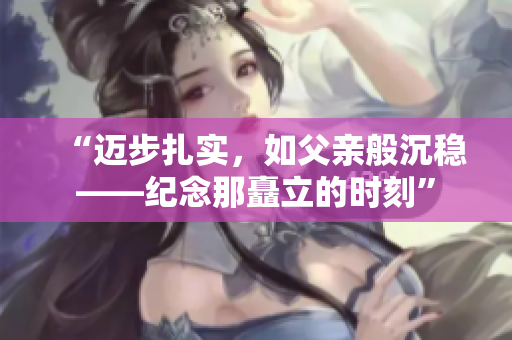 “迈步扎实，如父亲般沉稳——纪念那矗立的时刻”