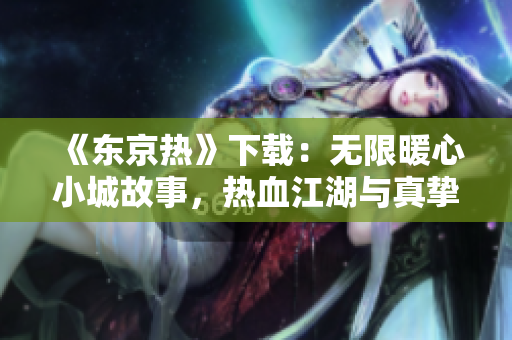 《东京热》下载：无限暖心小城故事，热血江湖与真挚情感同行