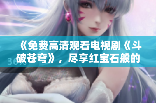 《免费高清观看电视剧《斗破苍穹》，尽享红宝石般的视觉盛宴！