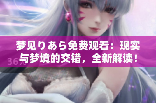 梦见りあら免费观看：现实与梦境的交错，全新解读！