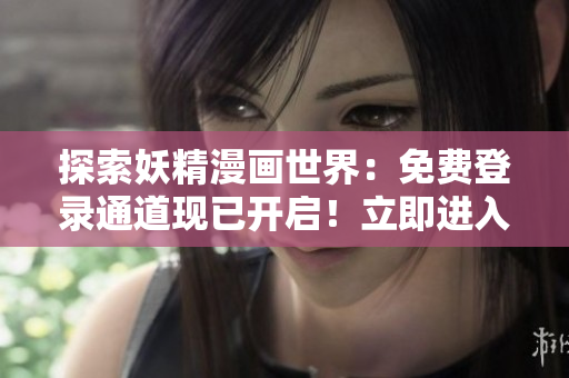 探索妖精漫画世界：免费登录通道现已开启！立即进入畅享精彩故事！