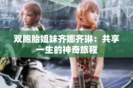 双胞胎姐妹齐娜齐琳：共享一生的神奇旅程