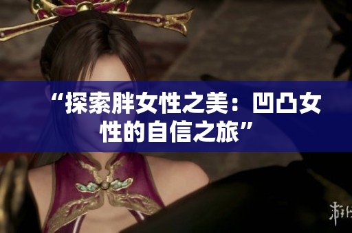 “探索胖女性之美：凹凸女性的自信之旅”