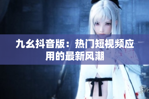 九幺抖音版：热门短视频应用的最新风潮