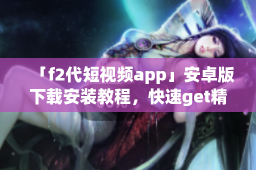 「f2代短视频app」安卓版下载安装教程，快速get精彩短片！