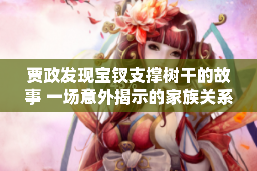 贾政发现宝钗支撑树干的故事 一场意外揭示的家族关系