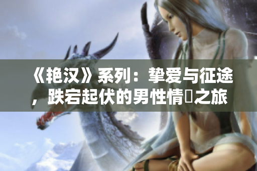 《艳汉》系列：挚爱与征途，跌宕起伏的男性情慾之旅