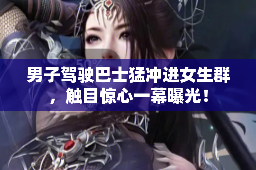男子驾驶巴士猛冲进女生群，触目惊心一幕曝光！