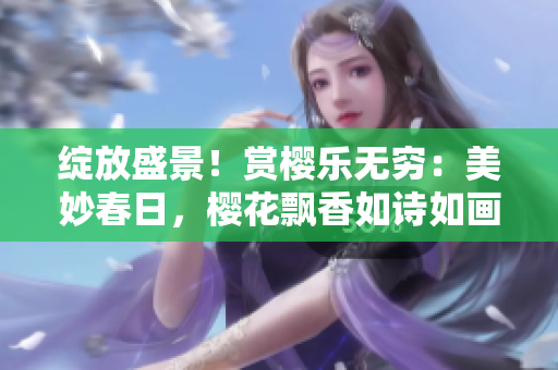 绽放盛景！赏樱乐无穷：美妙春日，樱花飘香如诗如画