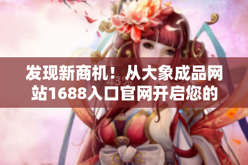 发现新商机！从大象成品网站1688入口官网开启您的采购之旅