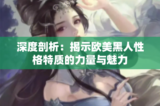 深度剖析：揭示欧美黑人性格特质的力量与魅力