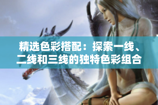 精选色彩搭配：探索一线、二线和三线的独特色彩组合